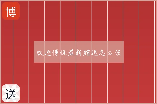 欢迎博悦最新赠送怎么领