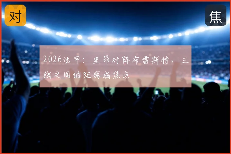 2026法甲：里昂对阵布雷斯特，三线之间的距离成焦点