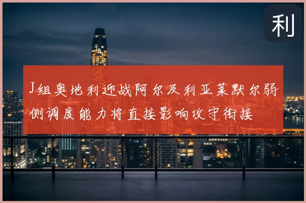 J组奥地利迎战阿尔及利亚莱默尔弱侧调度能力将直接影响攻守衔接