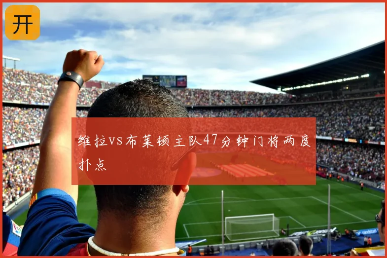 维拉vs布莱顿主队47分钟门将两度扑点