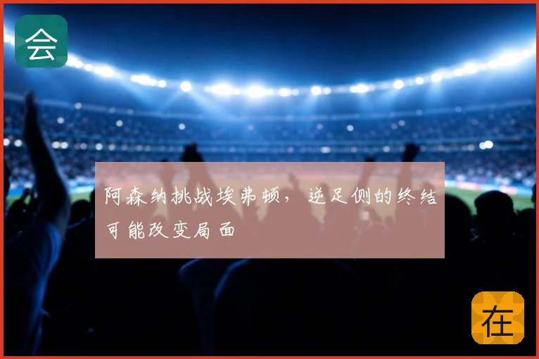 阿森纳挑战埃弗顿，逆足侧的终结可能改变局面