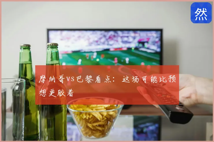 摩纳哥vs巴黎看点：这场可能比预想更胶着